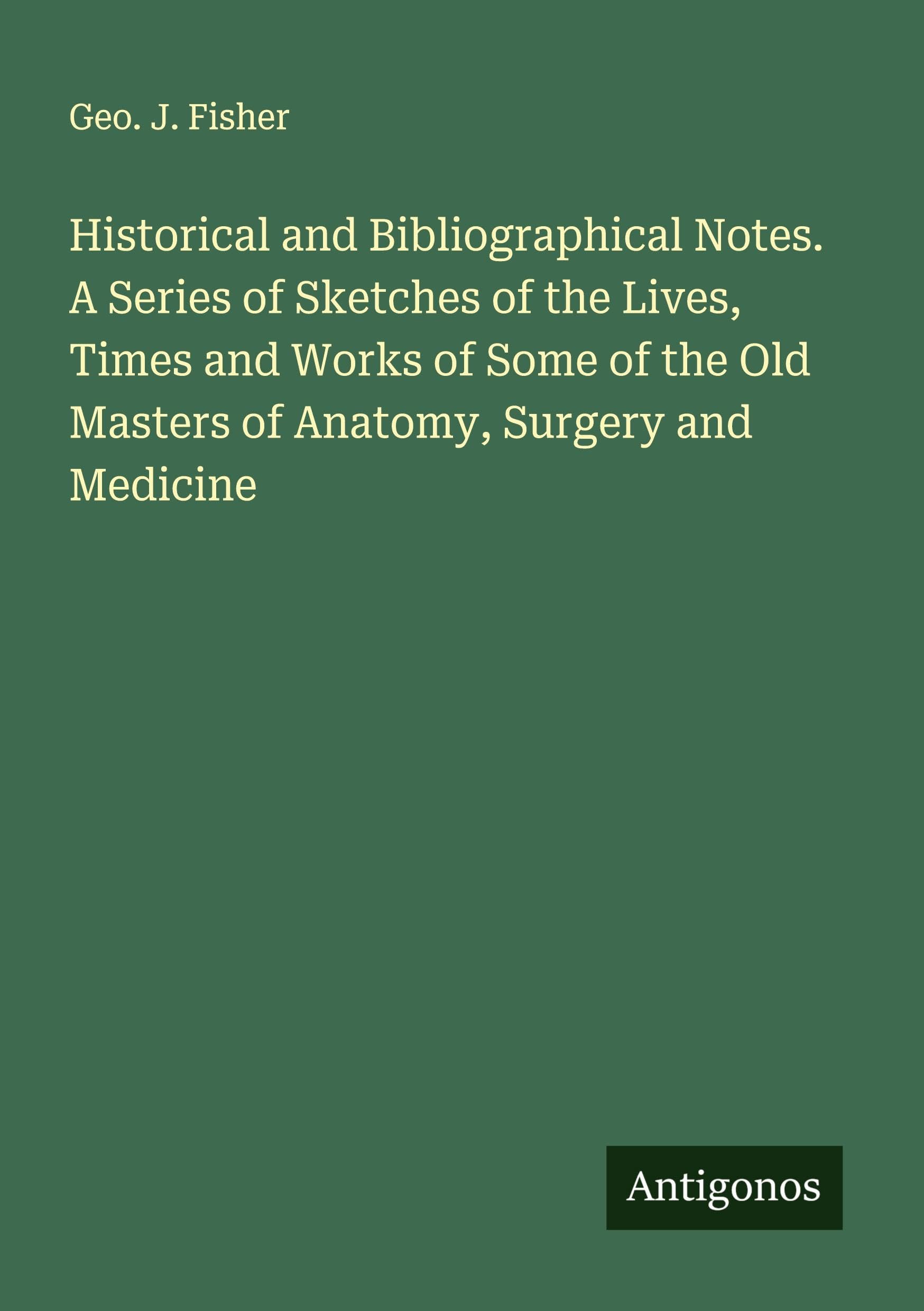 Historical and Bibliographical Notes. A Series of Sketches of the Lives, Times and Works of Some of the Old Masters of Anatomy, Surgery and Medicine Classics