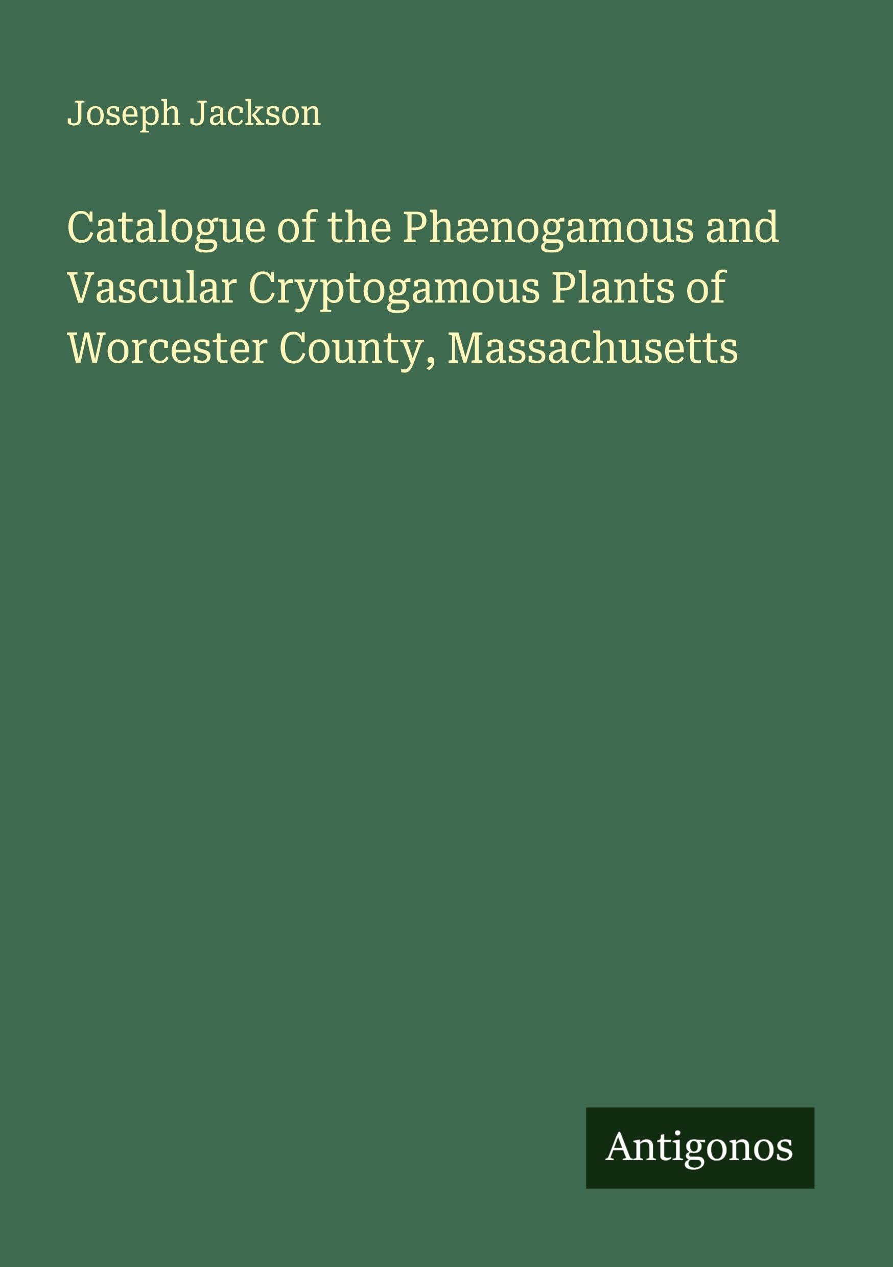 Catalogue of the Phænogamous and Vascular Cryptogamous Plants of Worcester County, Massachusetts Classics