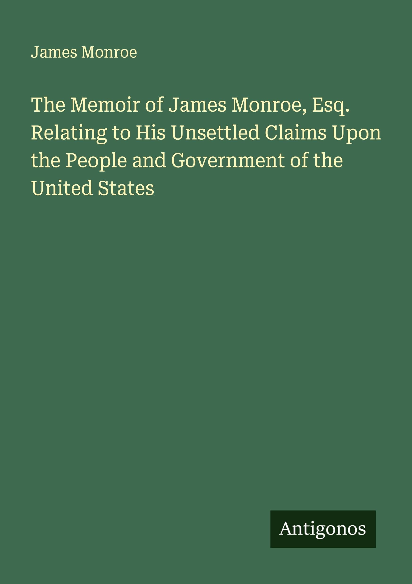 The Memoir of James Monroe, Esq. Relating to His Unsettled Claims Upon the People and Government of the United States Classics