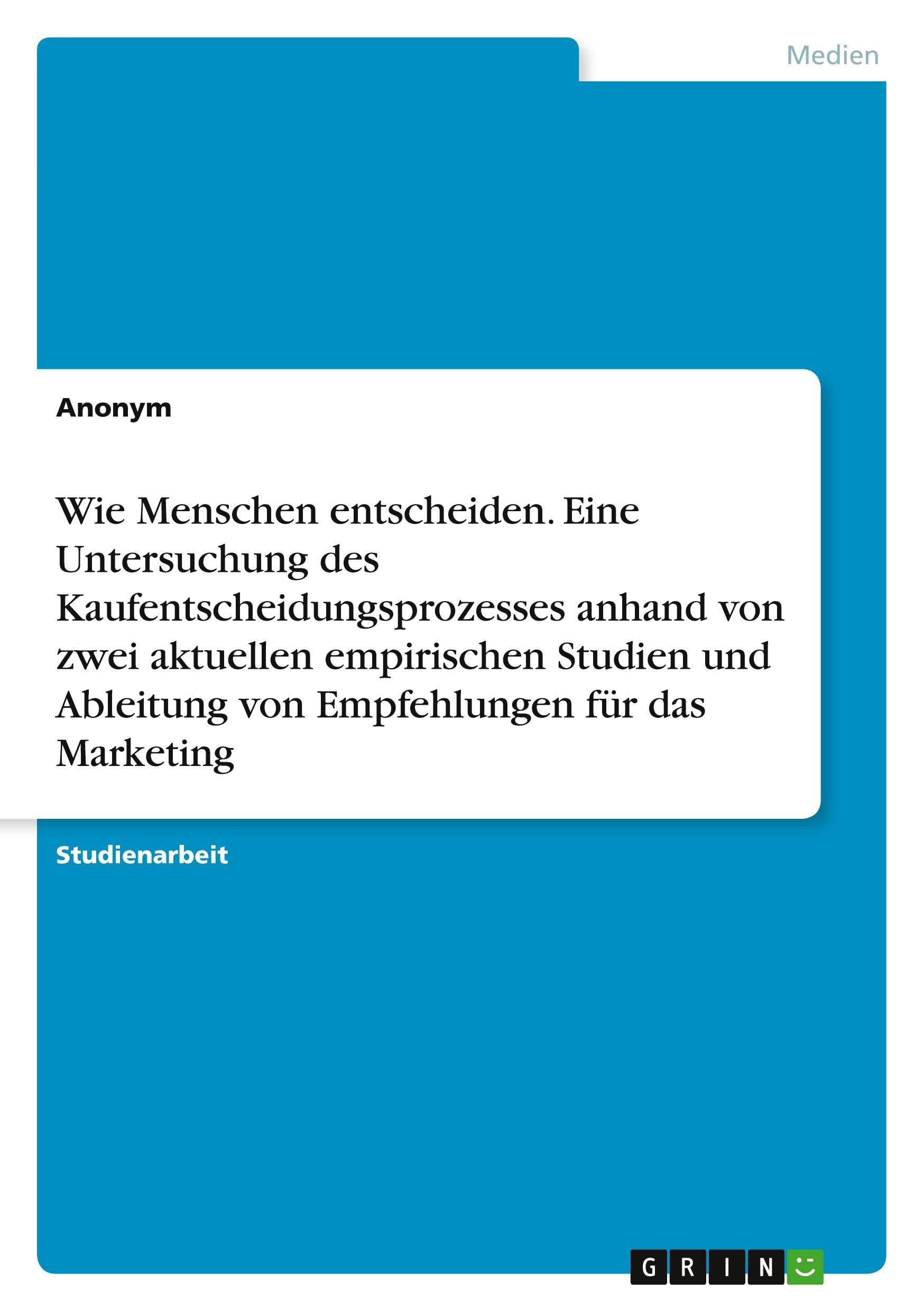 Wie Menschen entscheiden. Eine Untersuchung des Kaufentscheidungsprozesses anhand von zwei aktuellen empirischen Studien und Ableitung von Empfehlungen für das Marketing Law
