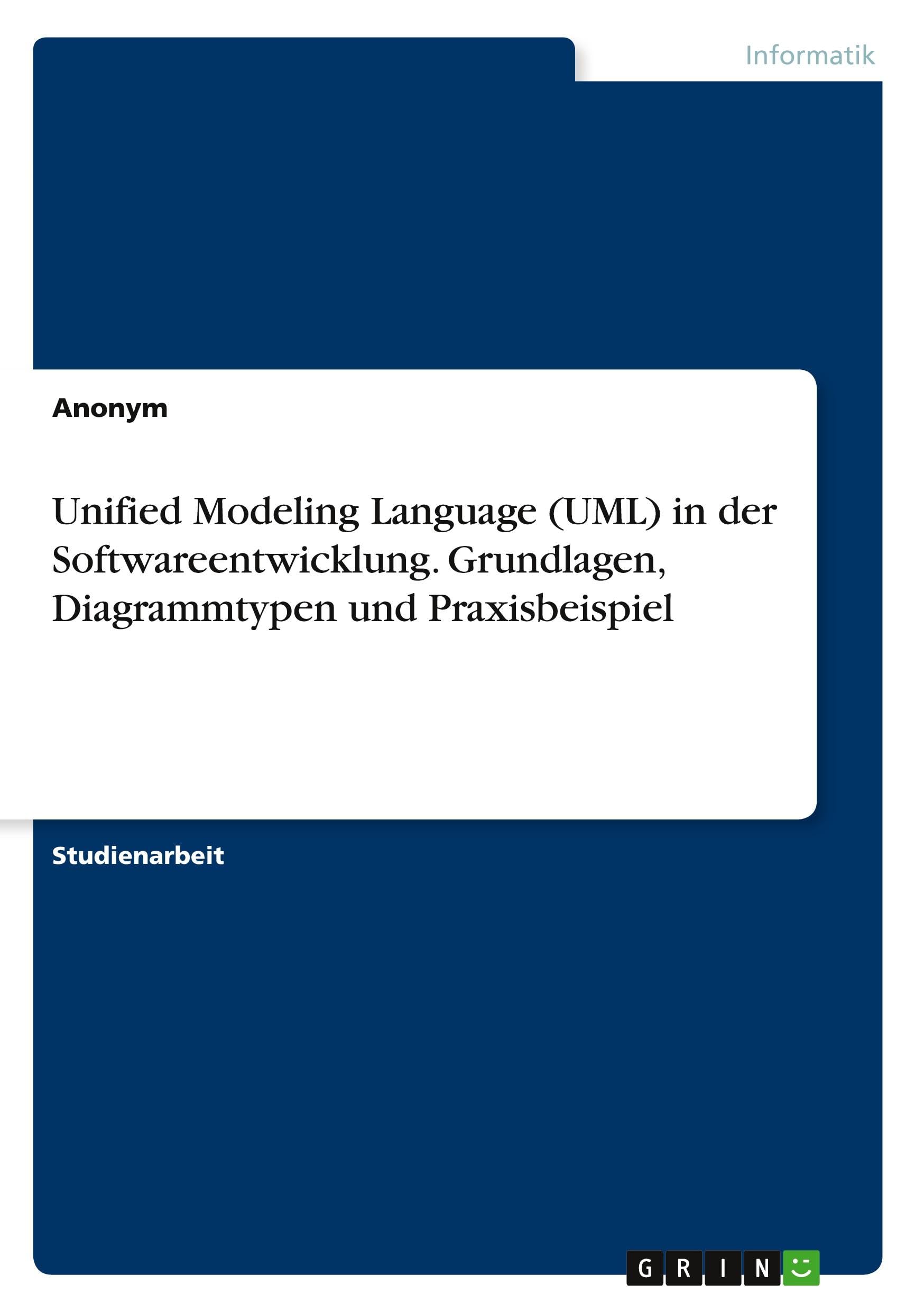 Unified Modeling Language (UML) in der Softwareentwicklung. Grundlagen, Diagrammtypen und Praxisbeispiel Computer Science