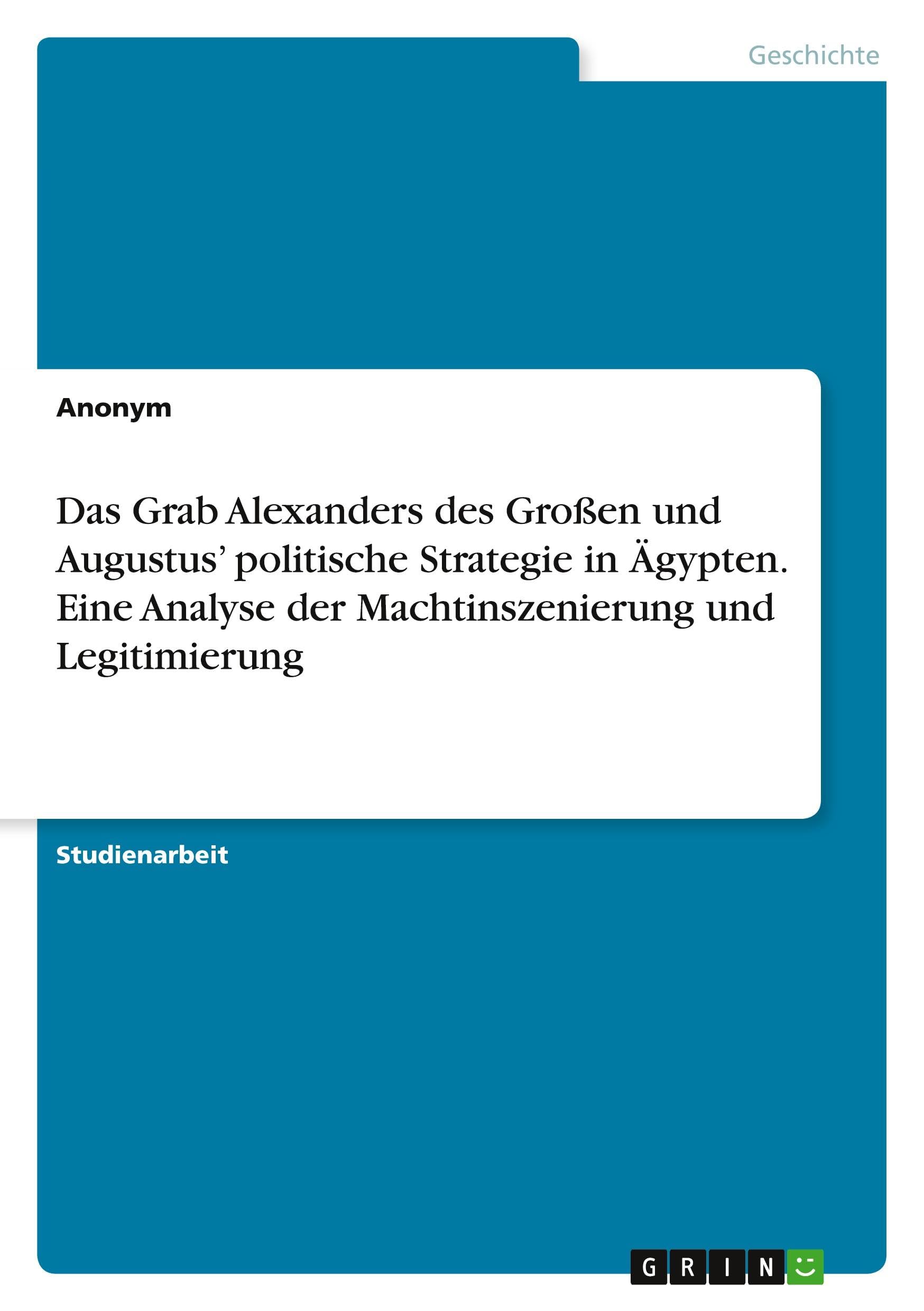 Das Grab Alexanders des Großen und Augustus' politische Strategie in Ägypten. Eine Analyse der Machtinszenierung und Legitimierung Politics & History