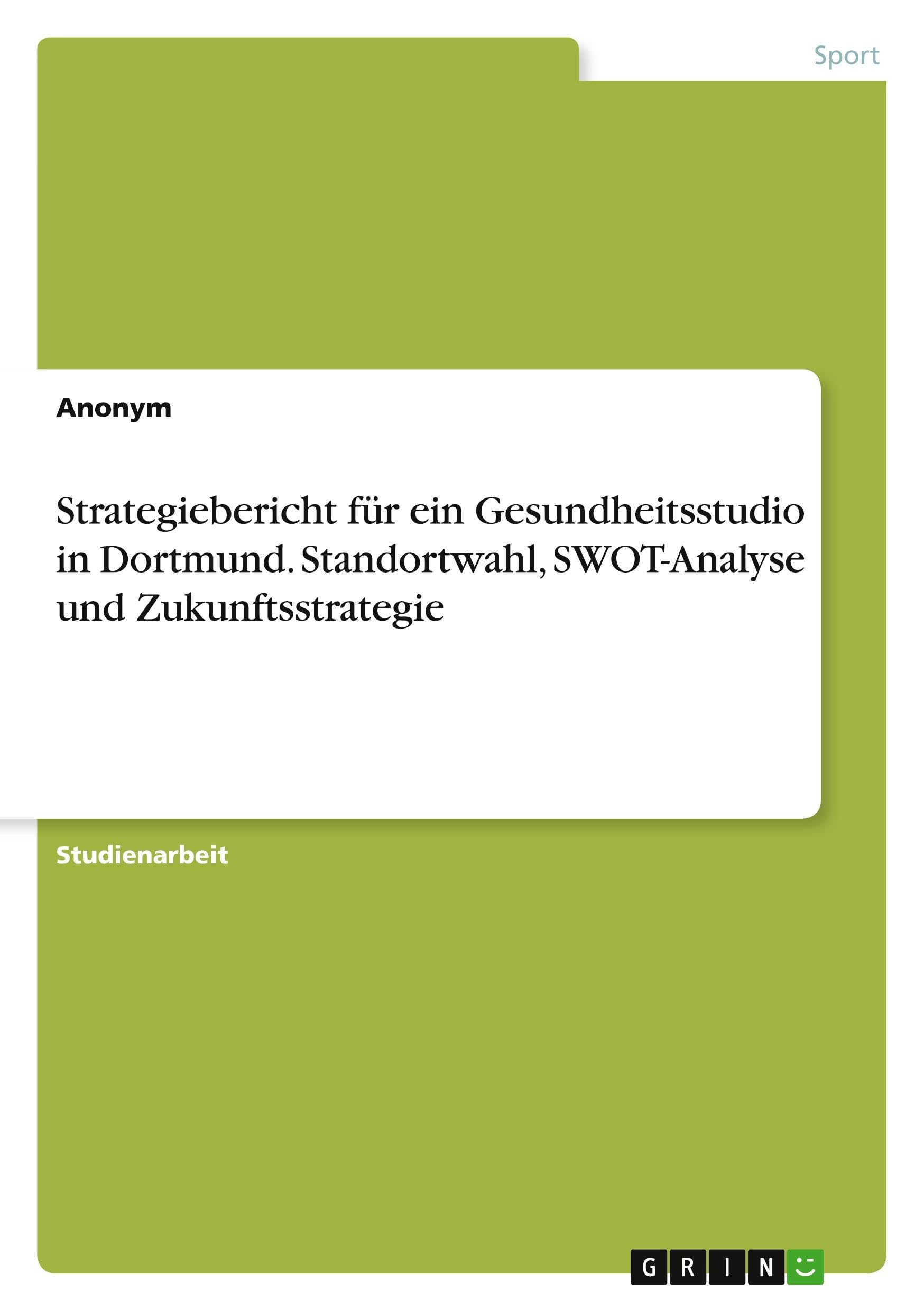 Strategiebericht für ein Gesundheitsstudio in Dortmund. Standortwahl, SWOT-Analyse und Zukunftsstrategie Health, Nutrition & Fitness