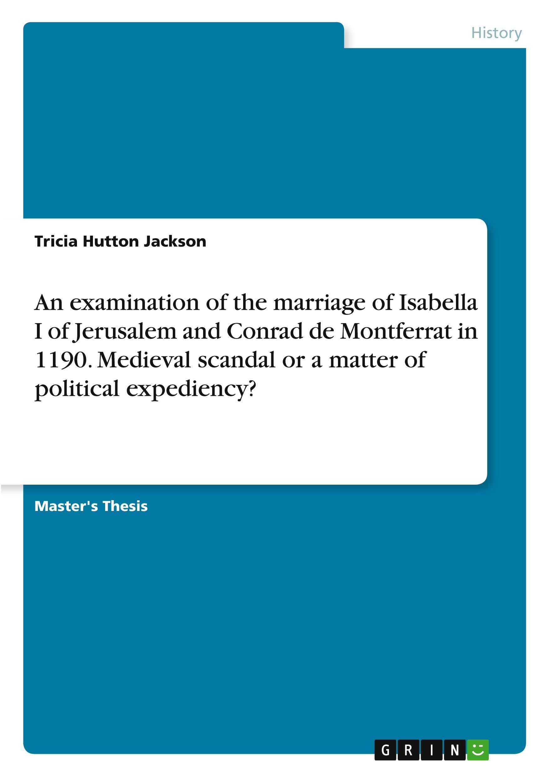 An examination of the marriage of Isabella I of Jerusalem and Conrad de Montferrat in 1190. Medieval scandal or a matter of political expediency? Politics & History