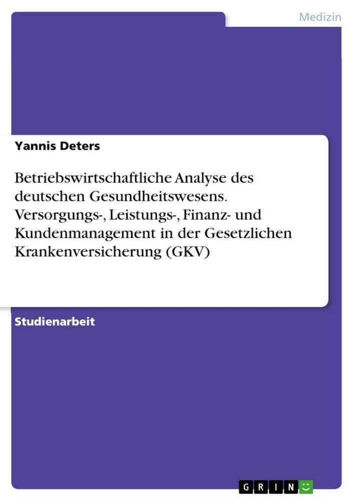 Betriebswirtschaftliche Analyse des deutschen Gesundheitswesens. Versorgungs-, Leistungs-, Finanz- und Kundenmanagement in der Gesetzlichen Krankenversicherung (GKV) Medicine