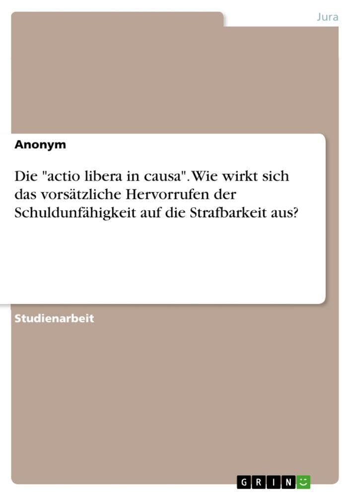 Die "actio libera in causa". Wie wirkt sich das vorsätzliche Hervorrufen der Schuldunfähigkeit auf die Strafbarkeit aus? Law