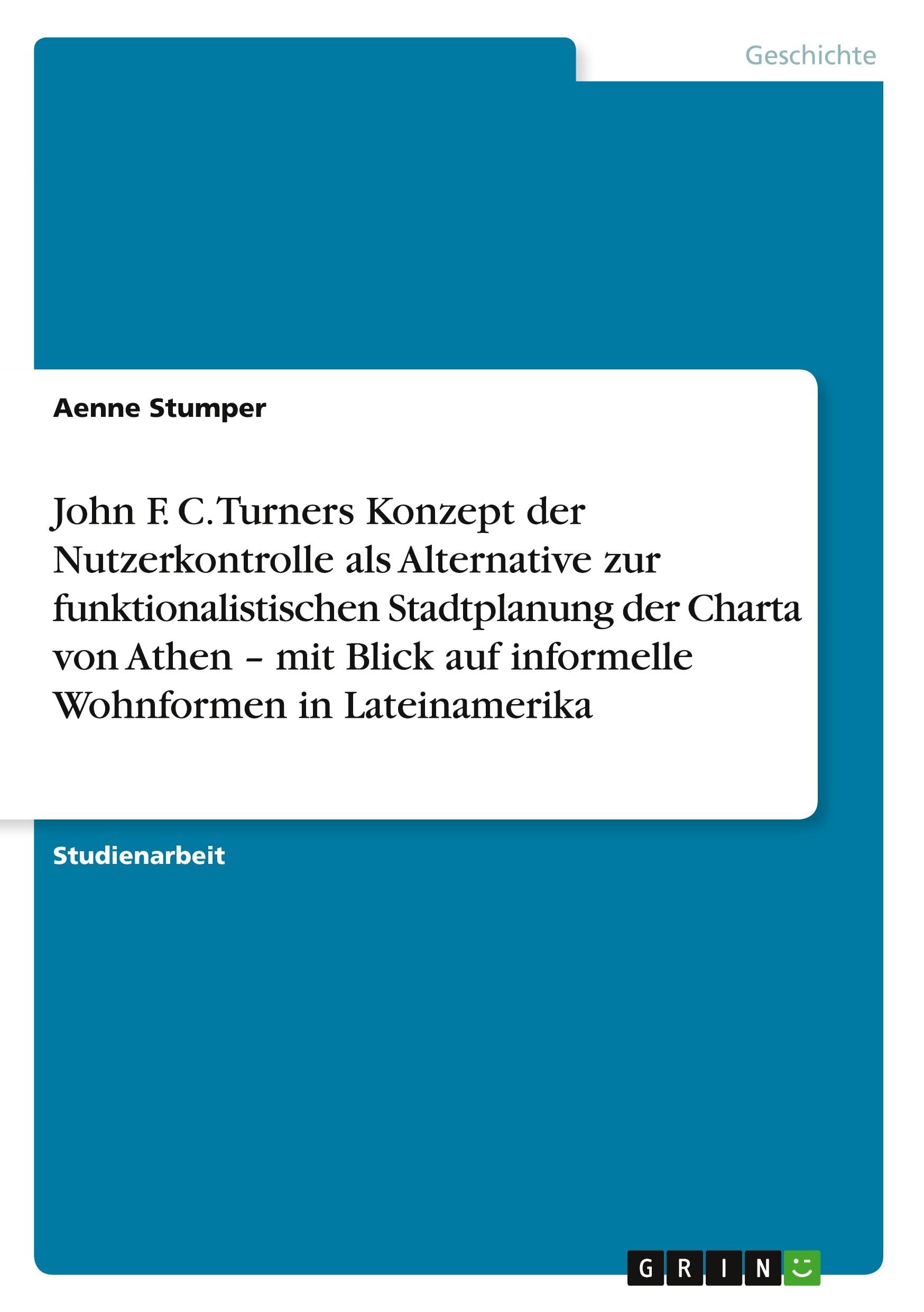 John F. C. Turners Konzept der Nutzerkontrolle als Alternative zur funktionalistischen Stadtplanung der Charta von Athen - mit Blick auf informelle Wohnformen in Lateinamerika Politics & History