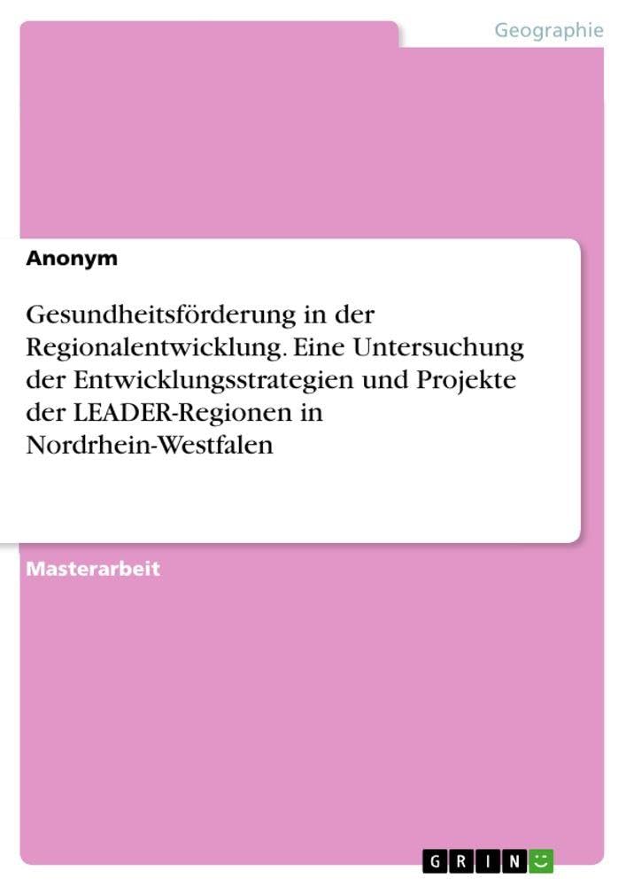 Gesundheitsförderung in der Regionalentwicklung. Eine Untersuchung der Entwicklungsstrategien und Projekte der LEADER-Regionen in Nordrhein-Westfalen Business & Technology