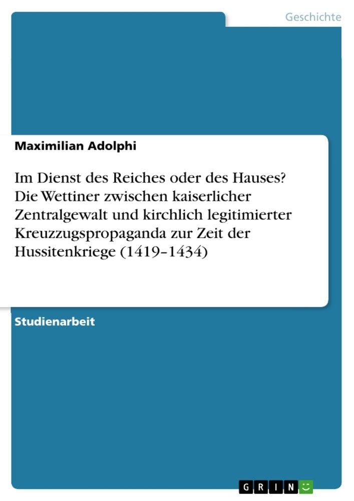 Im Dienst des Reiches oder des Hauses? Die Wettiner zwischen kaiserlicher Zentralgewalt und kirchlich legitimierter Kreuzzugspropaganda zur Zeit der Hussitenkriege (1419-1434) Politics & History
