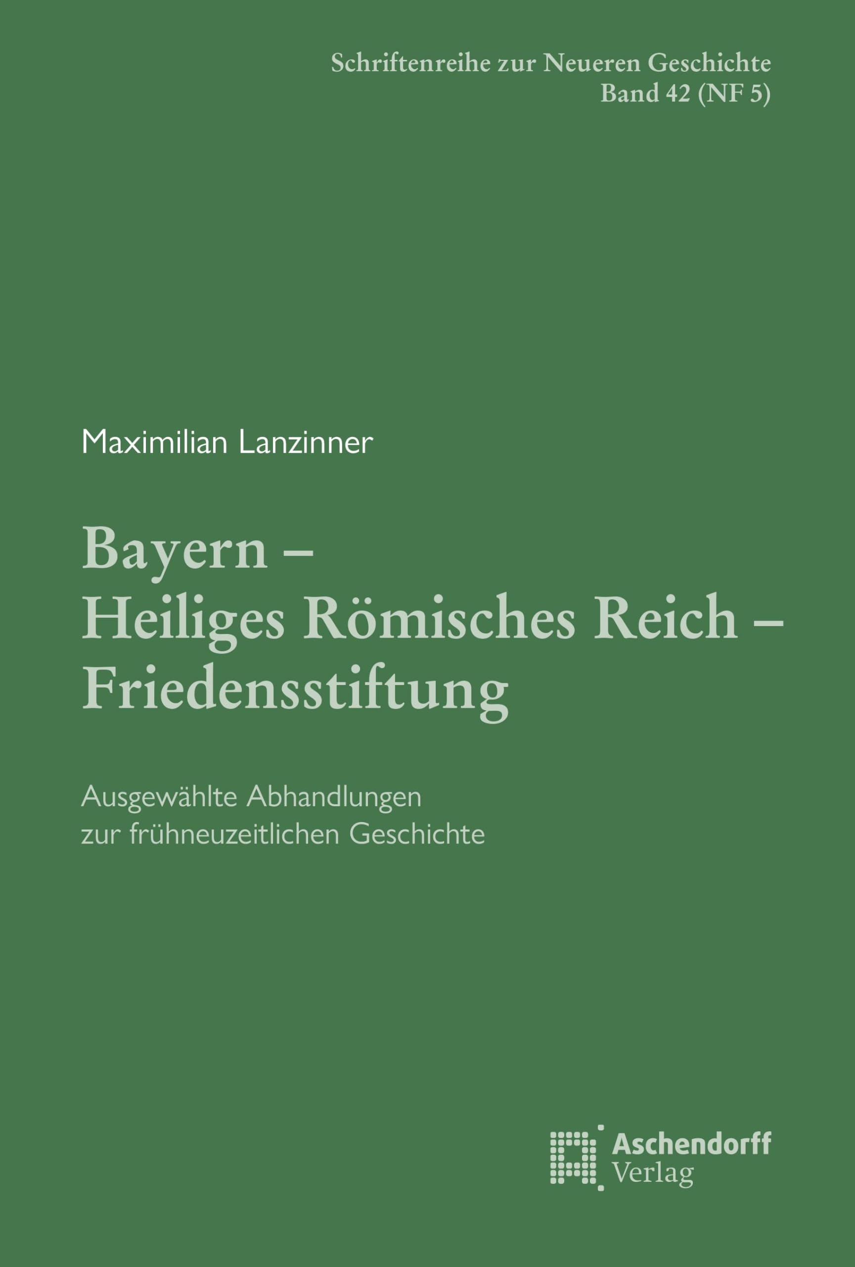 Bayern – Heiliges Römisches Reich – Friedensstiftung.: Ausgewählte Abhandlungen zur frühneuzeitlichen Geschichte (Schriftenreihe zur Neueren Geschichte: Neue Folge) German history