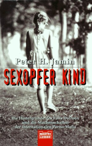 Sexopfer Kind. Die Hintergründe des Falls Dutroux und die Machenschaften der internationalen Porno-Mafia. Politics & History