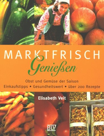 Marktfrisch geniessen. Obst und Gemüse der Saison - Einkaufstips - Gesundheitswert - Über 200 Rezepte Cooking & Enjoying