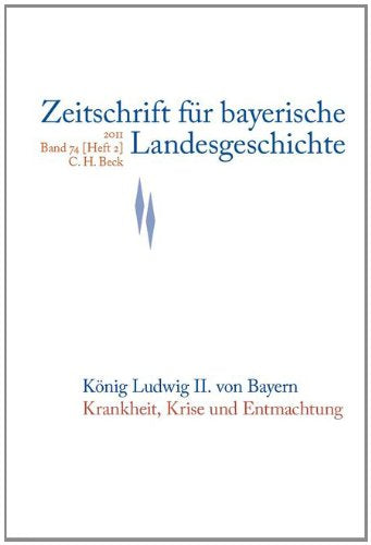 Zeitschrift für bayerische Landesgeschichte Band 74 Heft 2/2011: König Ludwig II. von Bayern - Krankheit, Krise und Entmachtung (Zeitschrift für Bayerische Landesgeschichte: Beihefte. Reihe B) Politics & History