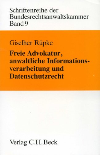 Freie Advokatur, anwaltliche Informationsverarbeitung und Datenschutzrecht: Berufs- und verfassungsrechtliche Aspekte. Mit zusammenfassenden ... der Bundesrechtsanwaltskammer, Band 9) Law
