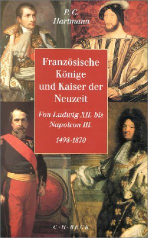 Französische Könige und Kaiser der Neuzeit: Von Ludwig XII. bis Napoleon III. 1498-1870 Politics & Society