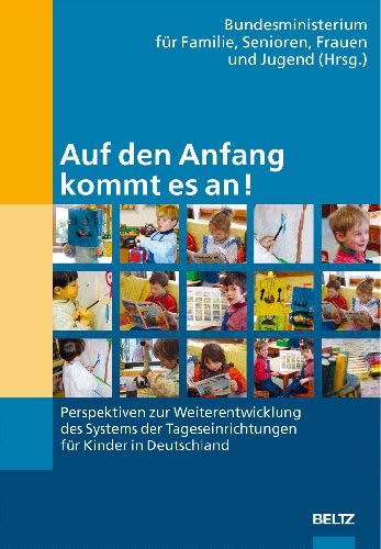 Auf den Anfang kommt es an!: Perspektiven zur Weiterentwicklung des Systems der Tageseinrichtungen für Kinder in Deutschland: Perspektiven zur ... der Tageseinrichtungen in Deutschland General education