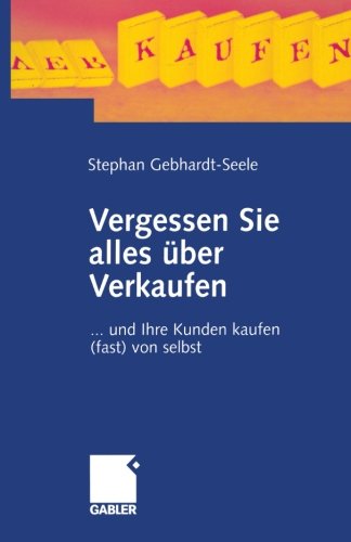 Vergessen Sie alles über Verkaufen . . . und Ihre Kunden kaufen (fast) von selbst Business, Finance & Career