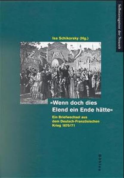'Wenn doch dies Elend ein Ende hätte': Ein Briefwechsel aus dem Deutsch-Französischen Krieg 1870/71 (Selbstzeugnisse der Neuzeit) Politics & Society