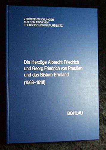 Die Herzöge Albrecht Friedrich und Georg Friedrich von Preußen und das Bistum Ermland (1568 - 1699): Regesten aus dem Herzoglichen Briefarchiv und den ... aus den Archiven Preussischer Kulturbesitz) Politics & History