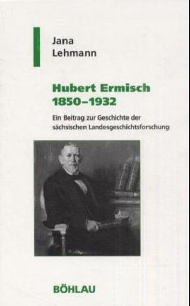 Hubert Ermisch 1850-1932: Ein Beitrag zur Geschichte der sächsischen Landesgeschichtsforschung (Geschichte und Politik in Sachsen, Band 14) Memories