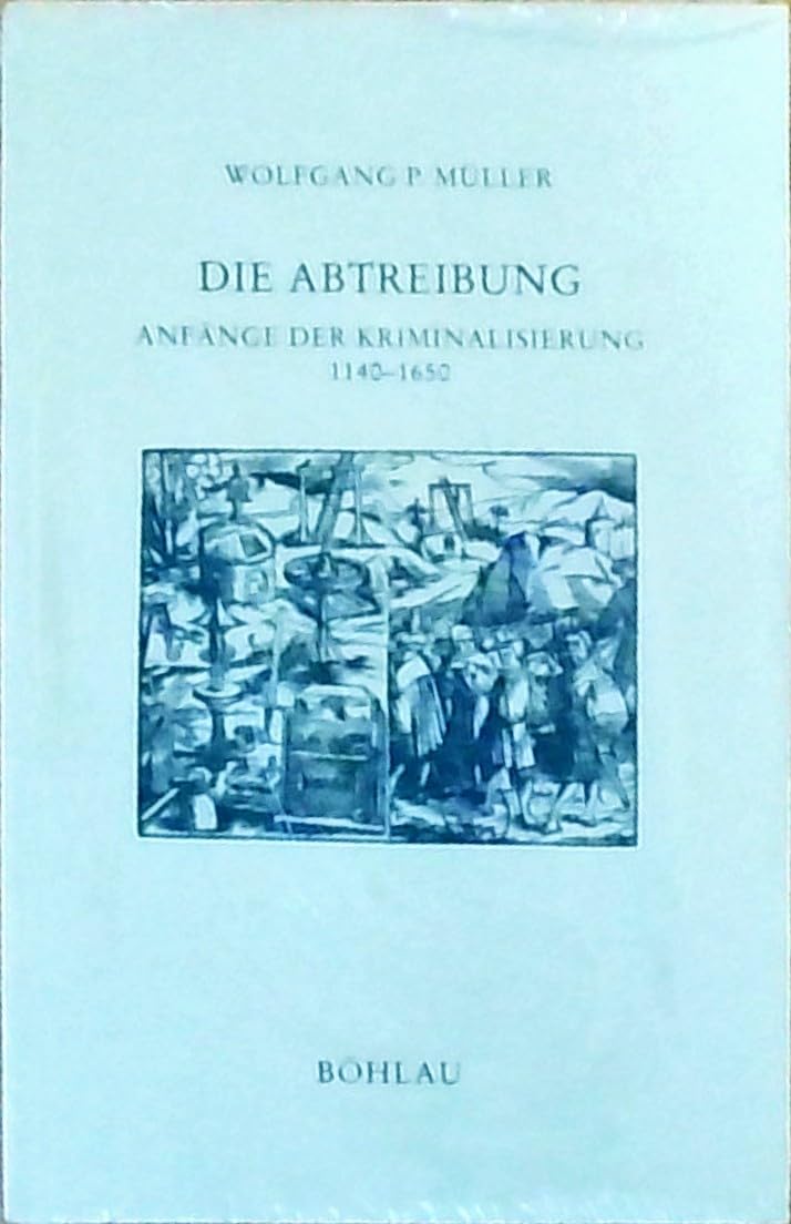 Die Abtreibung. Anfänge der Kriminalisierung 1140 - 1650 (Forschungen zur kirchlichen Rechtsgeschichte und zum Kirchenrecht, Band 24) Law
