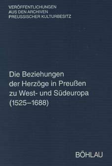 Die Beziehungen der Herzöge in Preußen zu West- und Südeuropa (1525-1688): Regesten aus dem Herzoglichen Briefarchiv und den Ostpreussischen Folianten ... Archiven Preussischer Kulturbesitz, Band 47) Politics & History