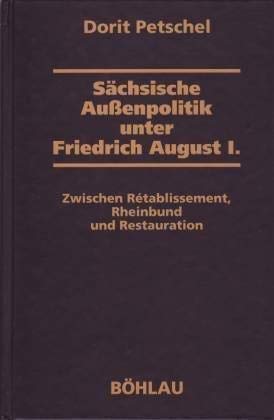 Sächsische Außenpolitik unter Friedrich August I.: Zwischen Rétablissement, Rheinbund und Restauration (Dresdner Historische Studien) Politics & History