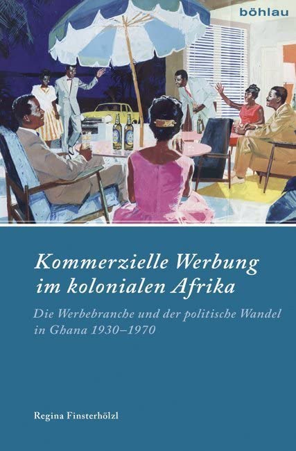 Kommerzielle Werbung in Westafrika: Die Werbebranche und der politische Wandel in Ghana 1930-1970 (Industrielle Welt: Schriftenreihe des Arbeitskreises für moderne Sozialgeschichte, Band 90) Media & Communication