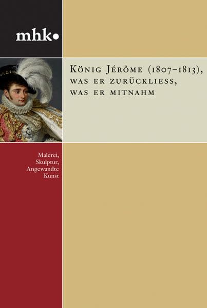 König Jérôme (1807–1813), was er zurückließ, was er mitnahm: Malerei, Skulptur, Angewandte Kunst (mhk - museumslandschaft hessen kassel: Monografische Reihe) Film, Art & Culture