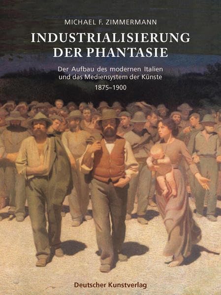 Industrialisierung der Phantasie: Der Aufbau des modernen Italien und das Mediensystem der Künste 1875-1900 (Kunstwissenschaftliche Studien) Business, Finance & Career