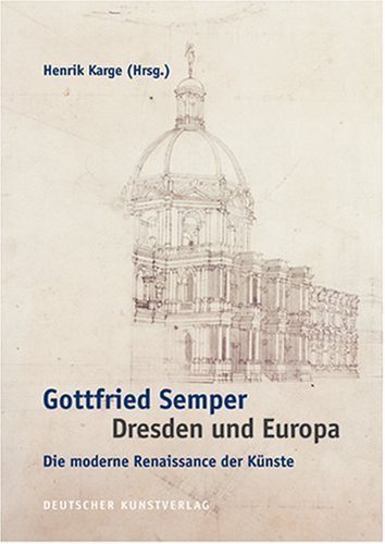 Gottfried Semper - Dresden und Europa: Die moderne Renaissance der Künste. Akten des Internationalen Kolloquiums der Technischen Universität Dresden ... des 200. Geburtstags von Gottfried Semper Architecture