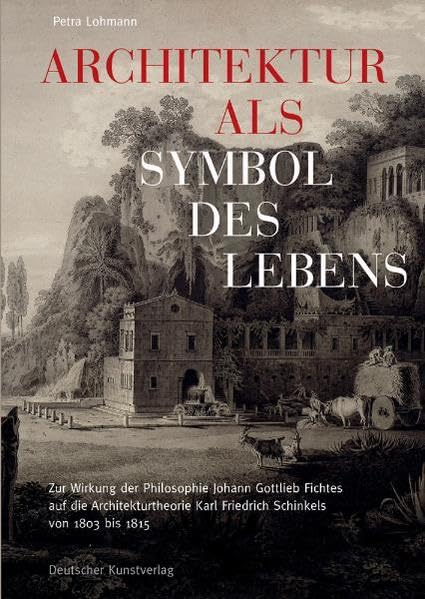 Architektur als Symbol des Lebens: Zur Wirkung der Philosophie Johann Gottlieb Fichtes auf die Architekturtheorie Karl Friedrich Schinkels von 1803 bis 1815 Architecture