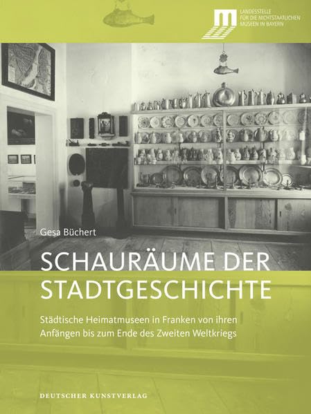 Schauräume der Geschichte: Städtische Heimatmuseen in Franken von ihren Anfängen bis zum Ende des Zweiten Weltkriegs (Bayerische Studien zur Museumsgeschichte) Social Sciences