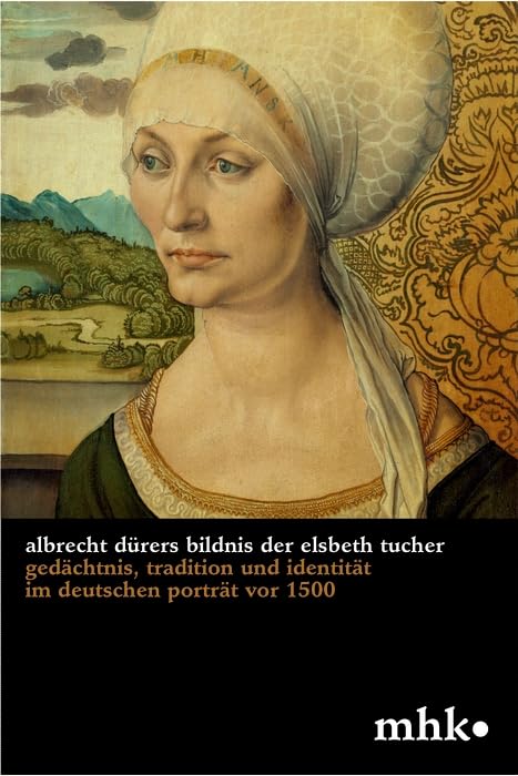 Albrecht Dürers Bildnis der Elsbeth Tucher: Gedächtnis, Tradition und Identität im deutschen Porträt vor 1500 (Museumslandschaft Hessen Kassel - Wissenschaftliche Reihe, 3) Media & Communication