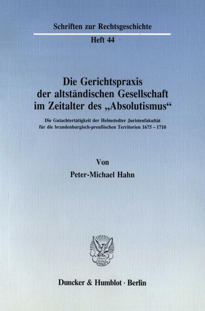 Die Gerichtspraxis Der Altstandischen Gesellschaft Im Zeitalter Des 'Absolutismus: Die Gutachtertatigkeit Der Helmstedter Juristenfakultat Fur Die Brandenburgisch-Preussischen Territorien 1675 - 171 book
