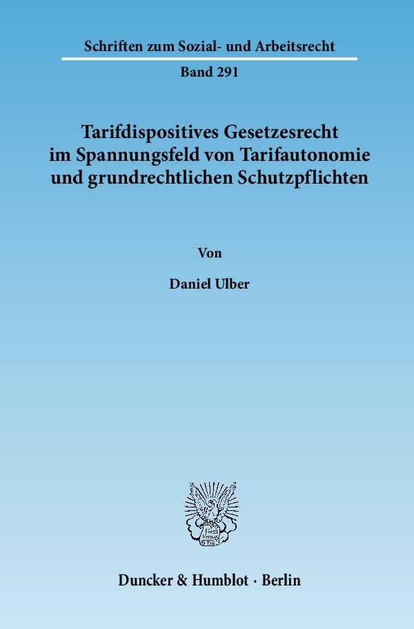 Tarifdispositives Gesetzesrecht im Spannungsfeld von Tarifautonomie und grundrechtlichen Schutzpflichten.: Dissertationsschrift Univ. Köln (Schriften zum Sozial- und Arbeitsrecht) Law