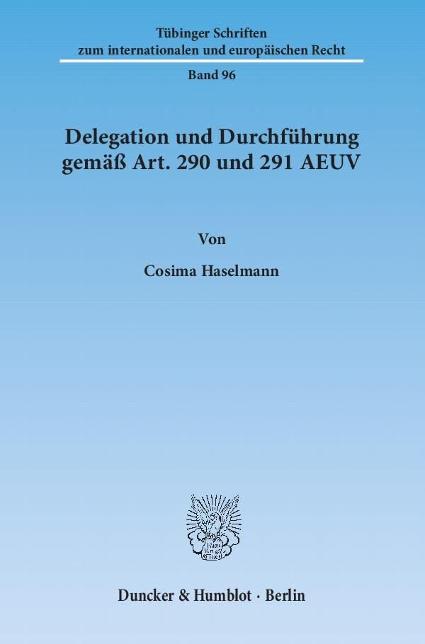 Delegation und Durchführung gemäß Art. 290 und 291 AEUV.: Dissertationsschrift (Tübinger Schriften zum internationalen und europäischen Recht, Band 96) Law