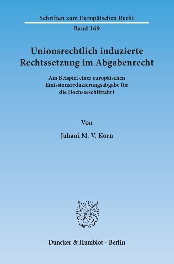 Unionsrechtlich induzierte Rechtssetzung im Abgabenrecht.: Am Beispiel einer europäischen Emissionsreduzierungsabgabe für die Hochseeschifffahrt. (Schriften zum Europäischen Recht, Band 169) Law