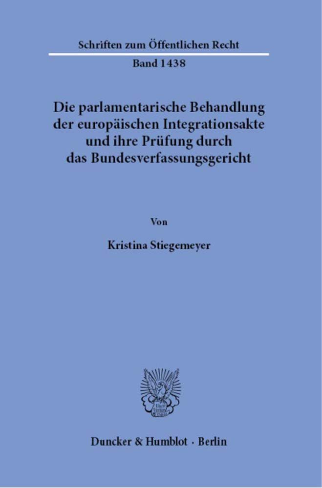Die parlamentarische Behandlung der europäischen Integrationsakte und ihre Prüfung durch das Bundesverfassungsgericht.: Dissertationsschrift (Schriften zum Öffentlichen Recht, Band 1438) Law