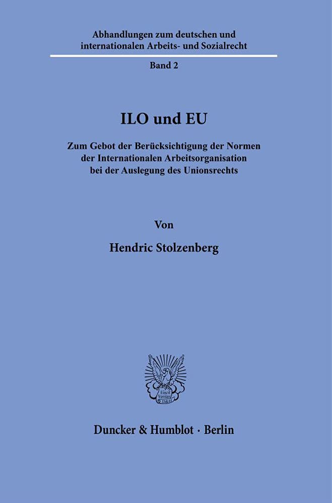 ILO und EU.: Zum Gebot der Berücksichtigung der Normen der Internationalen Arbeitsorganisation bei der Auslegung des Unionsrechts. (Abhandlungen zum ... und internationalen Arbeits- und Sozialrecht) Law