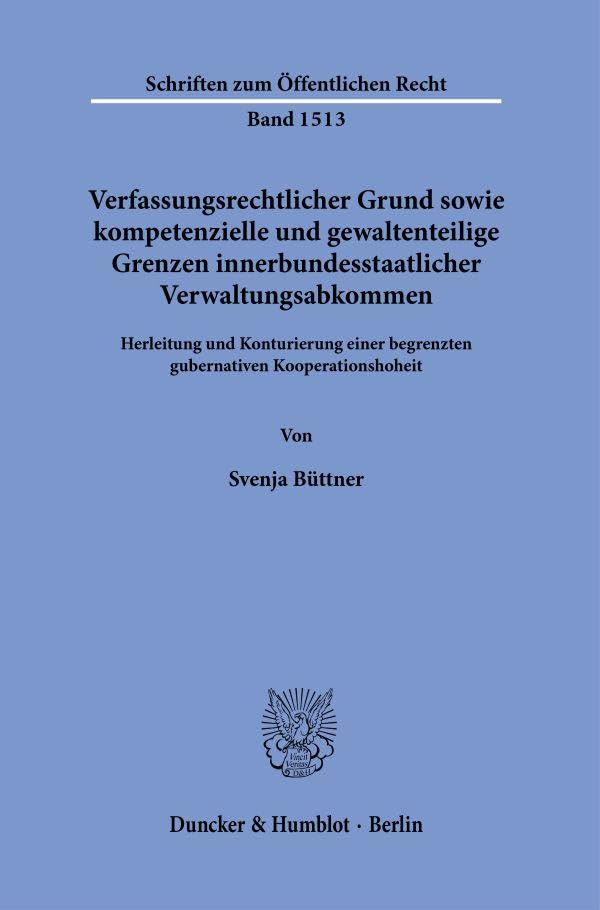 Verfassungsrechtlicher Grund sowie kompetenzielle und gewaltenteilige Grenzen innerbundesstaatlicher Verwaltungsabkommen.: Herleitung und Konturierung ... (Schriften zum Öffentlichen Recht) Law