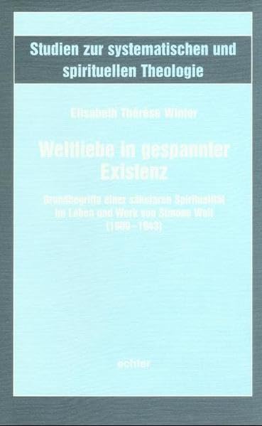 Weltliebe in gespannter Existenz: Grundbegriffe einer säkularen Spiritualität im Leben und Werk von Simone Weil (1909-1943) (Studien zur systematischen und spirituellen Theologie) Religion & Esotericism