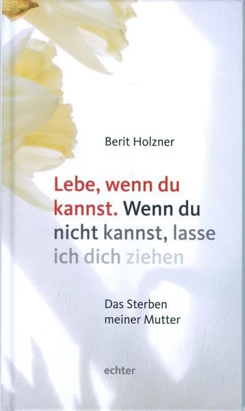 Lebe, wenn du kannst. Wenn du nicht kannst, lasse ich dich ziehen: Das Sterben meiner Mutter Death & Mourning