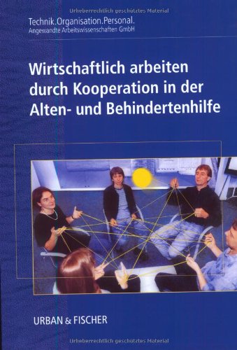 Wirtschaftlich arbeiten durch Kooperation in der Alten- und Behindertenhilfe: Hrsg. v. Technik, Organisation, Personal. Angewandte Arbeitswissenschaften GmbH Medicine