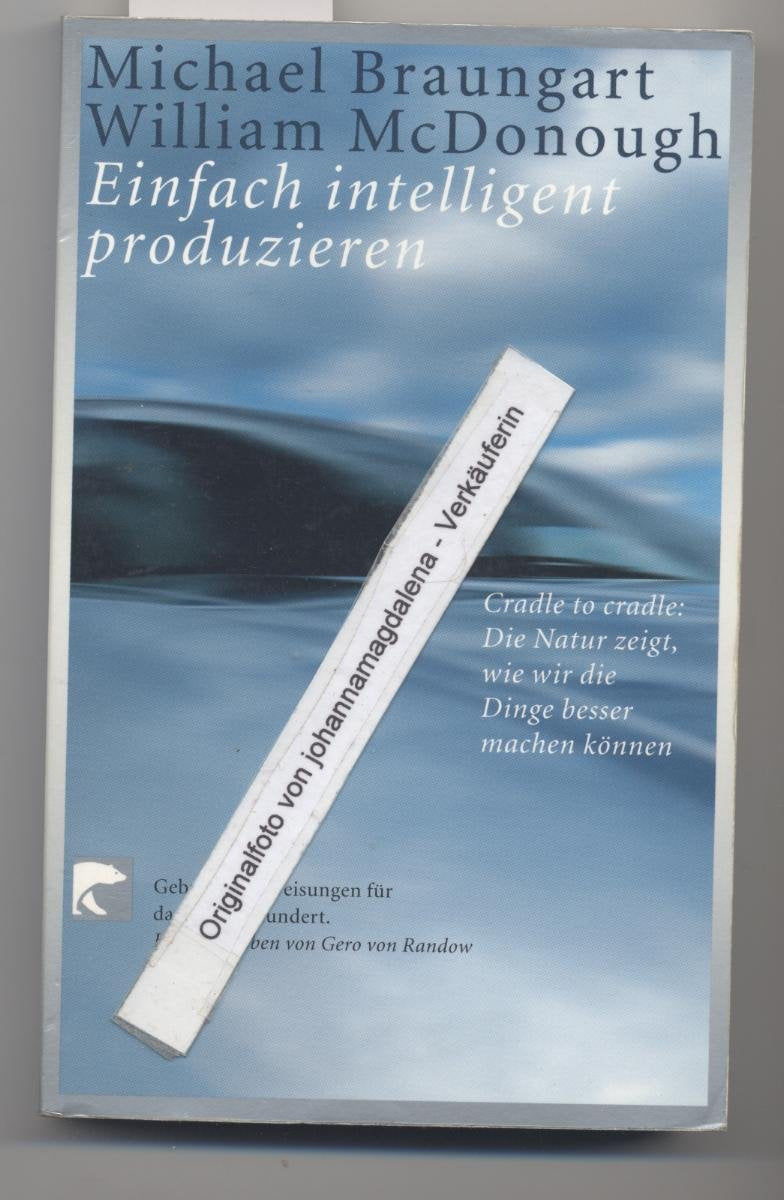 Gebrauchsanweisungen für das 21. Jahrhundert: Einfach intelligent produzieren. Cradle to cradle: Die Natur zeigt, wie wir die Dinge besser machen können Natural Sciences