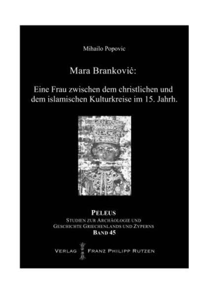 Mara Brankovic: Eine Frau zwischen dem christlichen und dem islamischen Kulturkreise im 15. Jahrhundert (PELEUS: Studien zur Archäologie und Geschichte Griechenlands und Zyperns, Band 45) Social Sciences