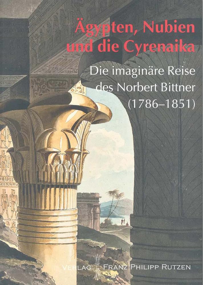 Ägypten - Nubien und die Cyrenaika: Die imaginäre Reise des Norbert Bittner (1786 - 1851): Die Imaginare Reise Des Norbert Bittner (1786 - 1851) (Kataloge des Winckelmann-Museums) Film, Art & Culture