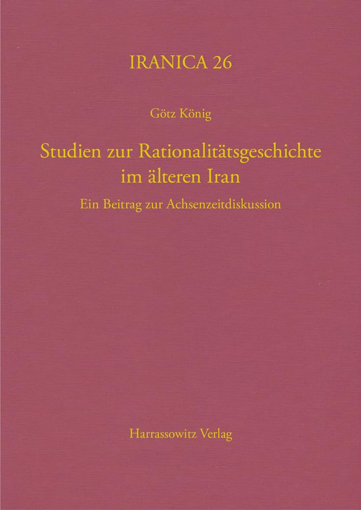 Studien zur Rationalitätsgeschichte im älteren Iran I: Ein Beitrag zur Achsenzeitdiskussion (Iranica, Band 26) Social Sciences
