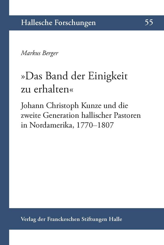 »Das Band der Einigkeit zu erhalten«: Johann Christoph Kunze und die zweite Generation hallischer Pastoren in Nordamerika, 1770–1807 (Hallesche ... Auftrag der Franckeschen Stiftungen zu Halle) German history