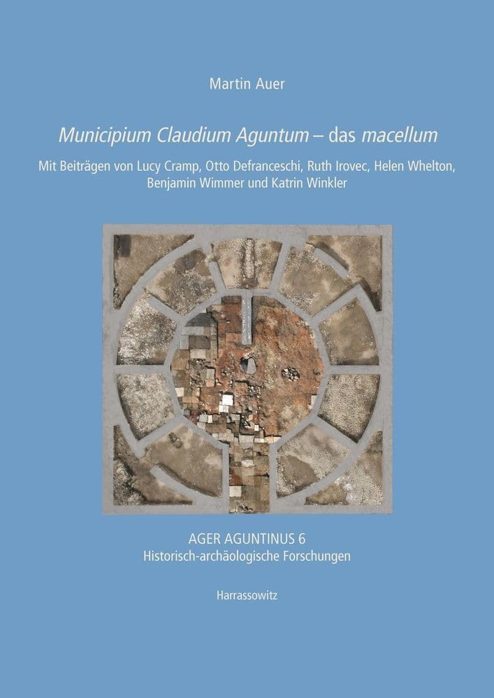 Municipium Claudium Aguntum – Das Macellum: Mit Beiträgen von Lucy Cramp, Otto Defranceschi, Ruth Irovec, Helen Whelton, Benjamin Wimmer und Katrin ... Historisch-archäologische Forschungen) Social Sciences